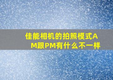 佳能相机的拍照模式AM跟PM有什么不一样