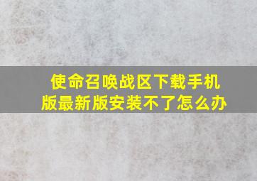 使命召唤战区下载手机版最新版安装不了怎么办