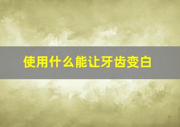 使用什么能让牙齿变白