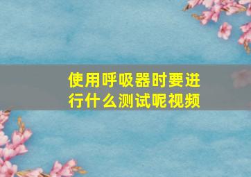 使用呼吸器时要进行什么测试呢视频