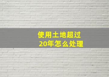 使用土地超过20年怎么处理