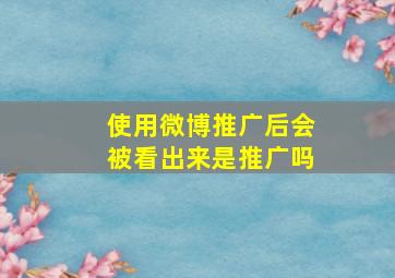 使用微博推广后会被看出来是推广吗