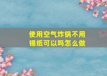 使用空气炸锅不用锡纸可以吗怎么做