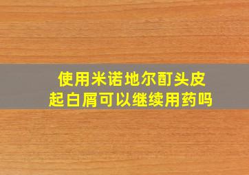 使用米诺地尔酊头皮起白屑可以继续用药吗