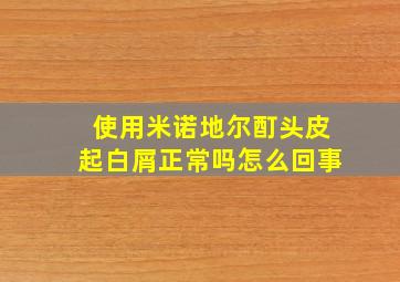 使用米诺地尔酊头皮起白屑正常吗怎么回事