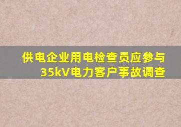 供电企业用电检查员应参与35kV电力客户事故调查