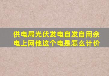 供电局光伏发电自发自用余电上网他这个电是怎么计价