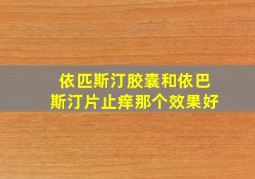 依匹斯汀胶囊和依巴斯汀片止痒那个效果好