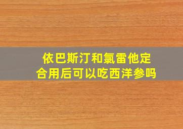 依巴斯汀和氯雷他定合用后可以吃西洋参吗