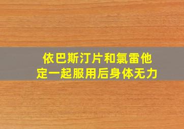 依巴斯汀片和氯雷他定一起服用后身体无力