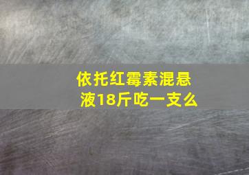 依托红霉素混悬液18斤吃一支么