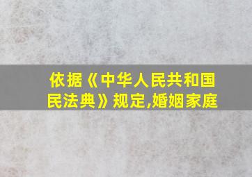 依据《中华人民共和国民法典》规定,婚姻家庭