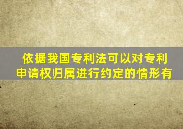 依据我国专利法可以对专利申请权归属进行约定的情形有