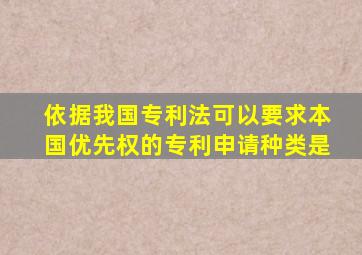 依据我国专利法可以要求本国优先权的专利申请种类是