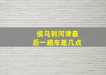 侯马到河津最后一趟车是几点