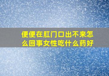 便便在肛门口出不来怎么回事女性吃什么药好