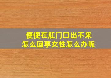 便便在肛门口出不来怎么回事女性怎么办呢