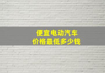 便宜电动汽车价格最低多少钱