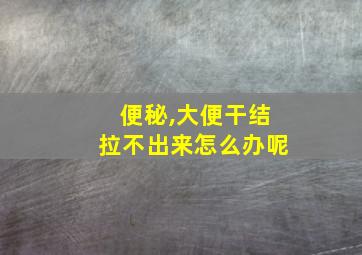 便秘,大便干结拉不出来怎么办呢