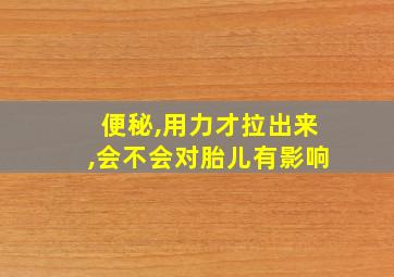 便秘,用力才拉出来,会不会对胎儿有影响