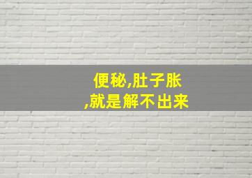 便秘,肚子胀,就是解不出来