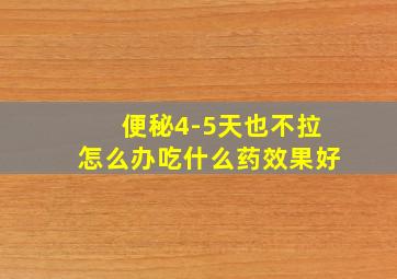 便秘4-5天也不拉怎么办吃什么药效果好