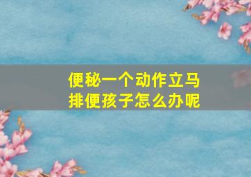 便秘一个动作立马排便孩子怎么办呢