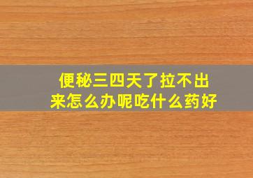 便秘三四天了拉不出来怎么办呢吃什么药好