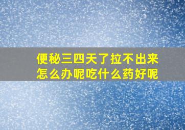 便秘三四天了拉不出来怎么办呢吃什么药好呢