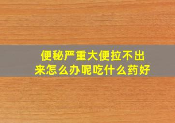 便秘严重大便拉不出来怎么办呢吃什么药好