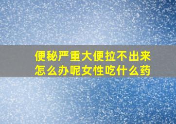 便秘严重大便拉不出来怎么办呢女性吃什么药