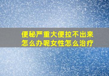 便秘严重大便拉不出来怎么办呢女性怎么治疗