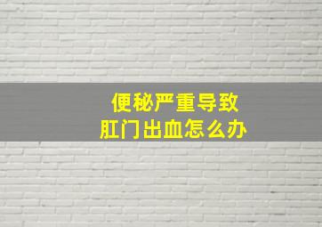 便秘严重导致肛门出血怎么办