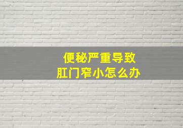 便秘严重导致肛门窄小怎么办