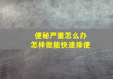 便秘严重怎么办怎样做能快速排便