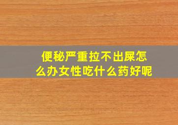 便秘严重拉不出屎怎么办女性吃什么药好呢