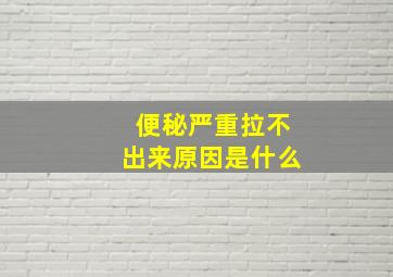 便秘严重拉不出来原因是什么