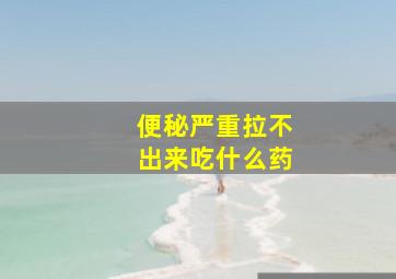 便秘严重拉不出来吃什么药