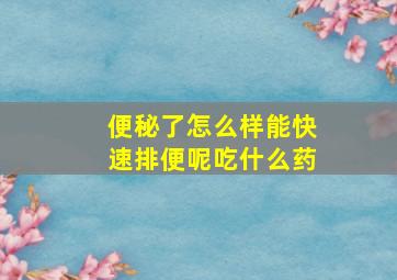 便秘了怎么样能快速排便呢吃什么药