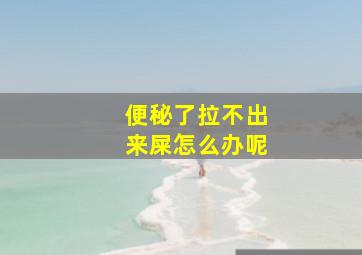 便秘了拉不出来屎怎么办呢