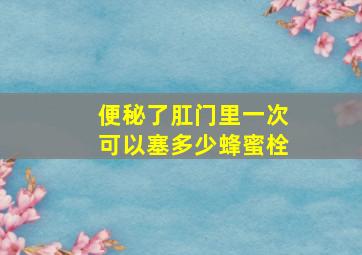 便秘了肛门里一次可以塞多少蜂蜜栓