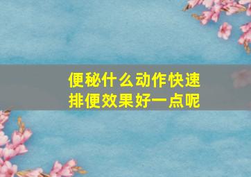 便秘什么动作快速排便效果好一点呢