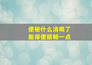 便秘什么汤喝了能排便顺畅一点