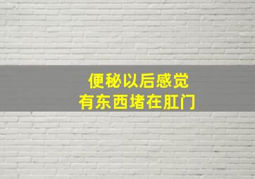 便秘以后感觉有东西堵在肛门