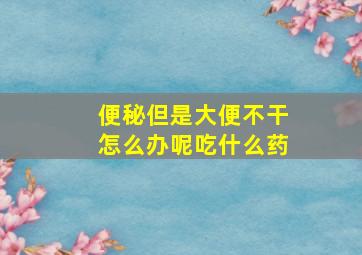 便秘但是大便不干怎么办呢吃什么药