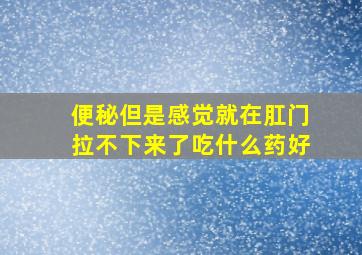 便秘但是感觉就在肛门拉不下来了吃什么药好