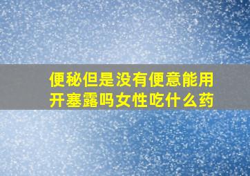 便秘但是没有便意能用开塞露吗女性吃什么药