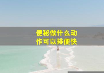 便秘做什么动作可以排便快