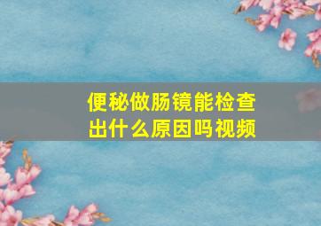 便秘做肠镜能检查出什么原因吗视频