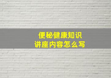 便秘健康知识讲座内容怎么写